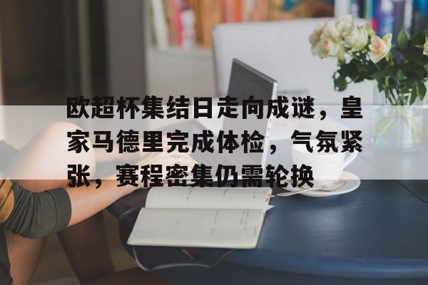 九游-关于欧超杯集结日走向成谜，皇家马德里完成体检，气氛紧张，赛程密集仍需轮换的信息