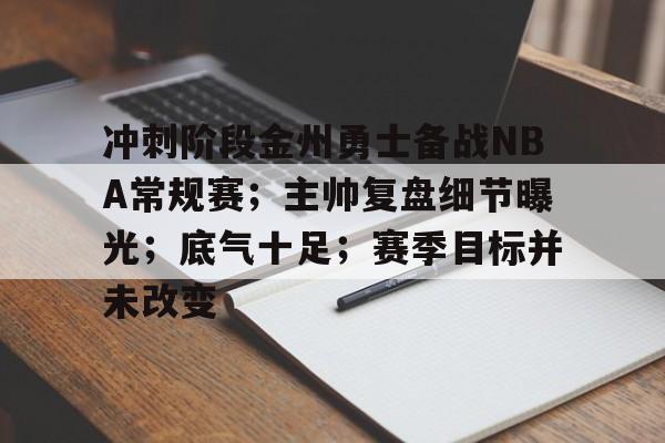 英雄联盟投注-关于冲刺阶段金州勇士备战NBA常规赛；主帅复盘细节曝光；底气十足；赛季目标并未改变的信息