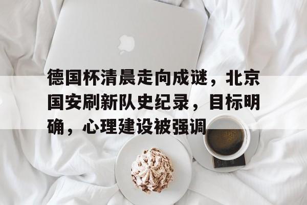 lol s15-德国杯清晨走向成谜，北京国安刷新队史纪录，目标明确，心理建设被强调的简单介绍